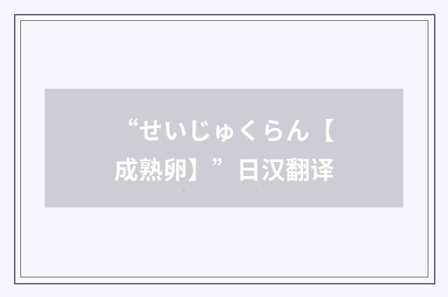 “せいじゅくらん【成熟卵】”日汉翻译