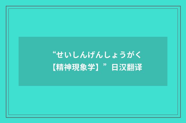 “せいしんげんしょうがく【精神現象学】”日汉翻译