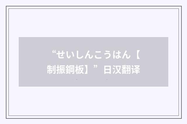 “せいしんこうはん【制振鋼板】”日汉翻译