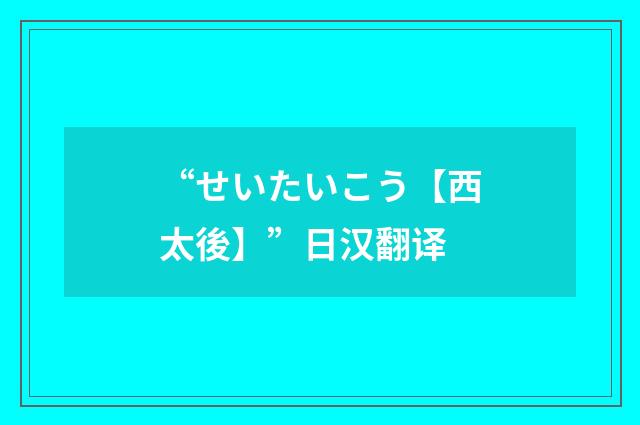 “せいたいこう【西太後】”日汉翻译