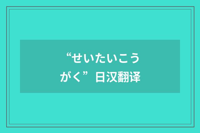 “せいたいこうがく”日汉翻译