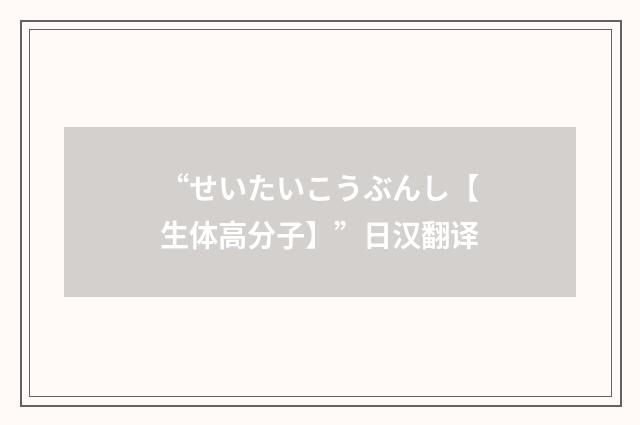 “せいたいこうぶんし【生体高分子】”日汉翻译