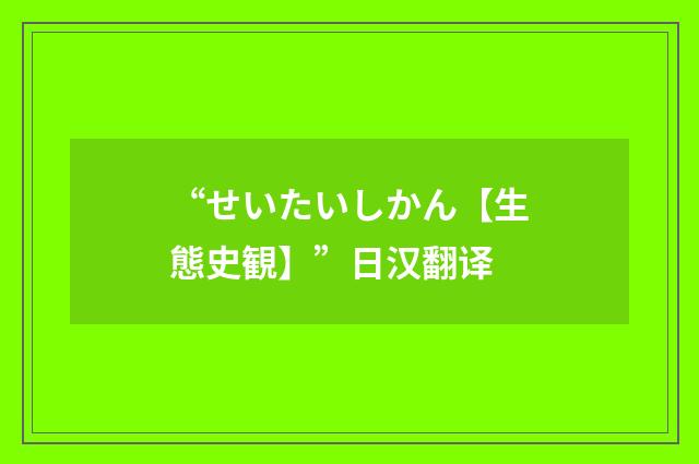 “せいたいしかん【生態史観】”日汉翻译