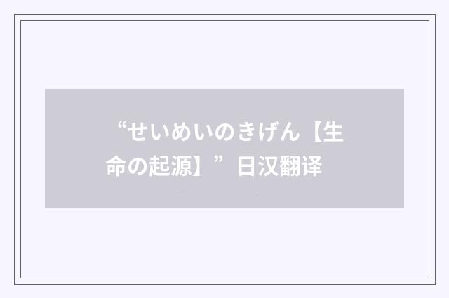 “せいめいのきげん【生命の起源】”日汉翻译