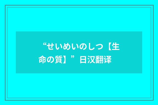 “せいめいのしつ【生命の質】”日汉翻译