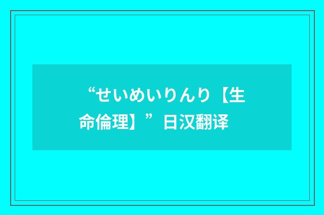 “せいめいりんり【生命倫理】”日汉翻译
