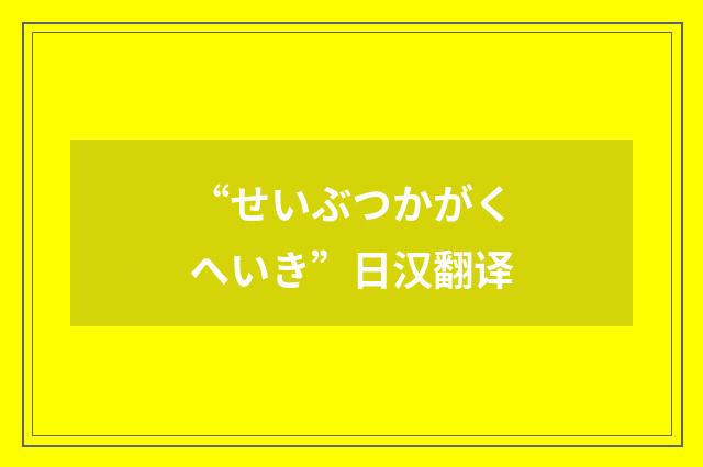 “せいぶつかがくへいき”日汉翻译