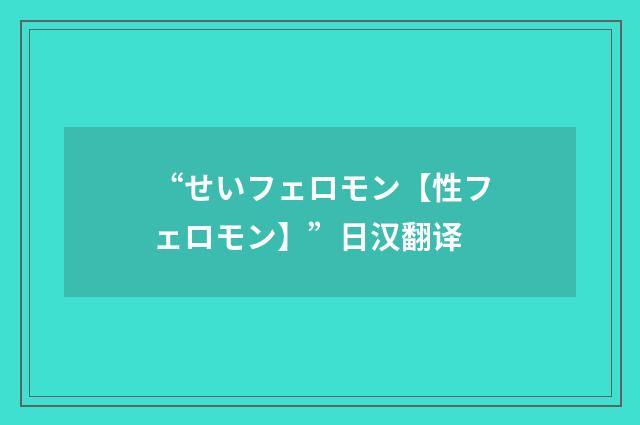 “せいフェロモン【性フェロモン】”日汉翻译