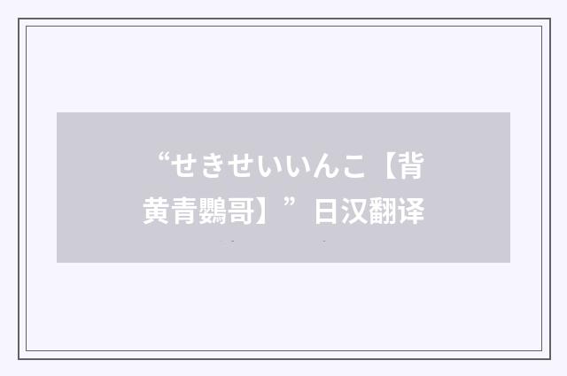 “せきせいいんこ【背黄青鸚哥】”日汉翻译