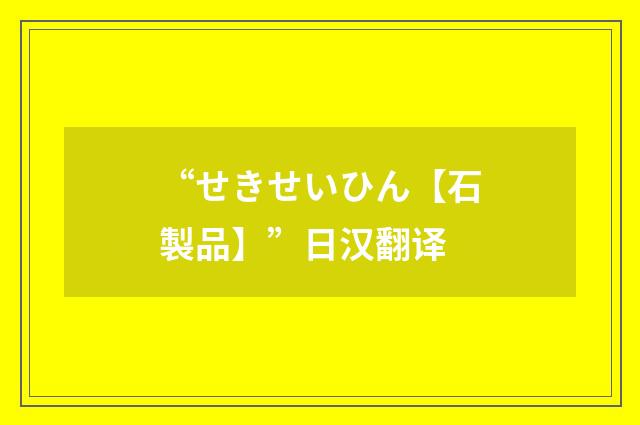 “せきせいひん【石製品】”日汉翻译