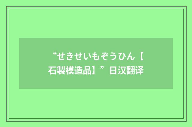 “せきせいもぞうひん【石製模造品】”日汉翻译