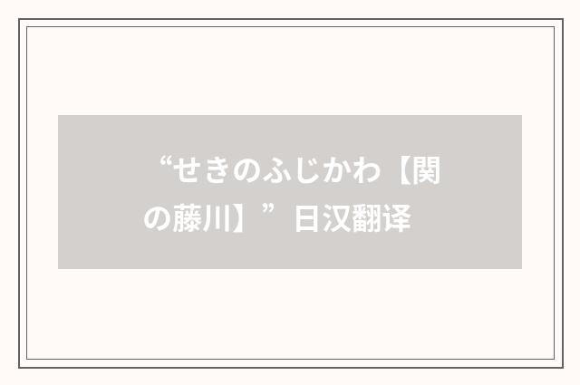 “せきのふじかわ【関の藤川】”日汉翻译