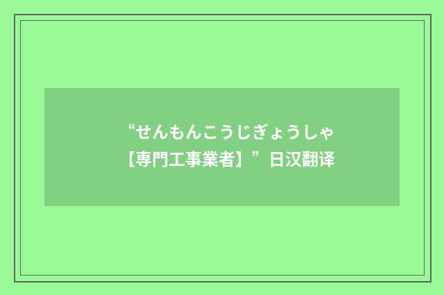 “せんもんこうじぎょうしゃ【専門工事業者】”日汉翻译