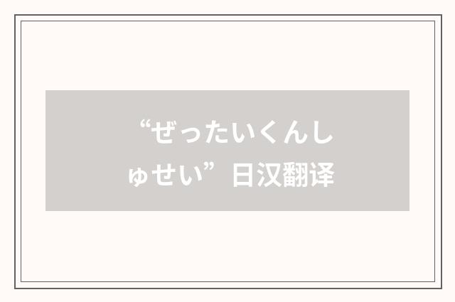 “ぜったいくんしゅせい”日汉翻译