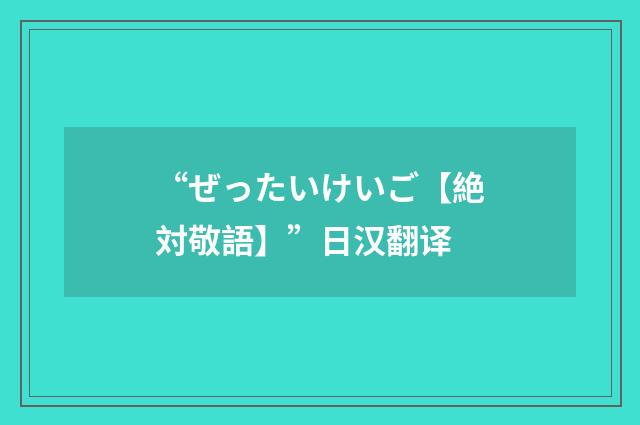 “ぜったいけいご【絶対敬語】”日汉翻译