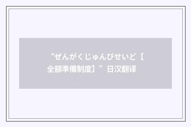 “ぜんがくじゅんびせいど【全額準備制度】”日汉翻译