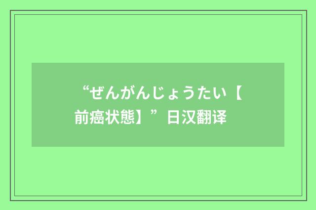 “ぜんがんじょうたい【前癌状態】”日汉翻译