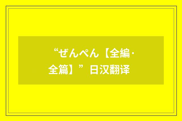 “ぜんぺん【全編·全篇】”日汉翻译
