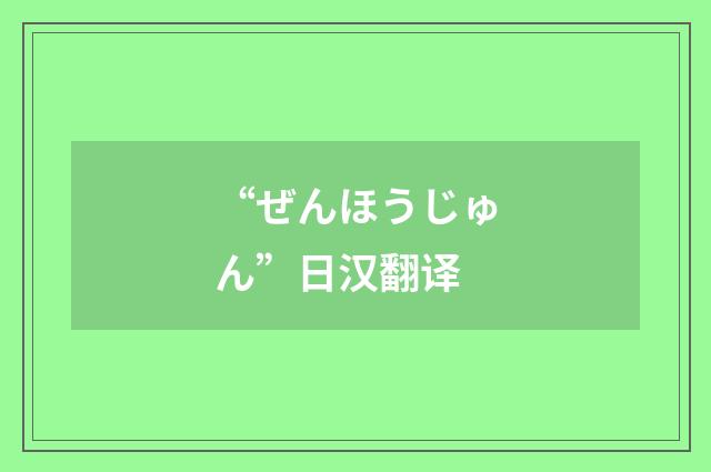 “ぜんほうじゅん”日汉翻译