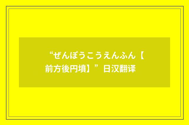 “ぜんぽうこうえんふん【前方後円墳】”日汉翻译