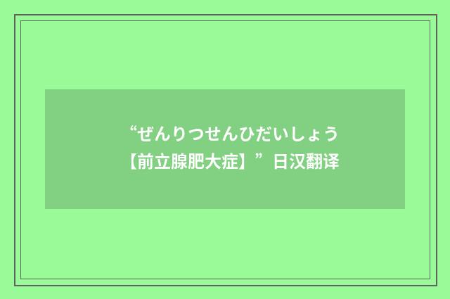 “ぜんりつせんひだいしょう【前立腺肥大症】”日汉翻译