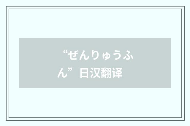 “ぜんりゅうふん”日汉翻译