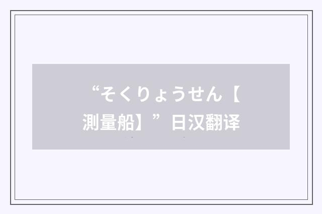 “そくりょうせん【測量船】”日汉翻译
