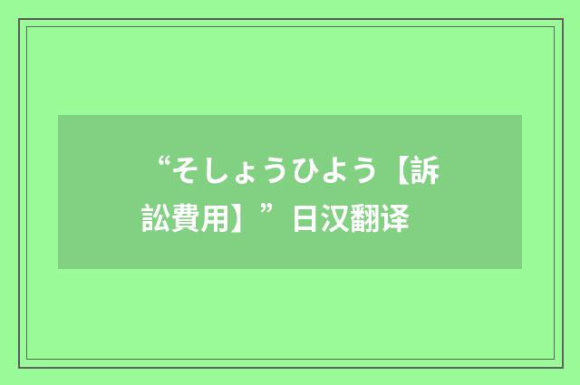 “そしょうひよう【訴訟費用】”日汉翻译