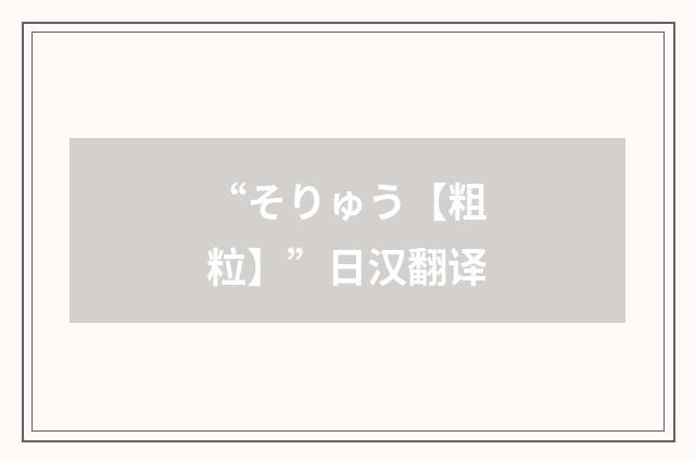 “そりゅう【粗粒】”日汉翻译