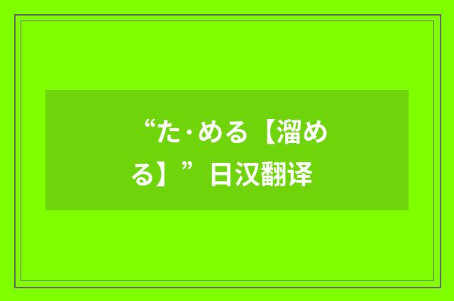 “た·める【溜める】”日汉翻译