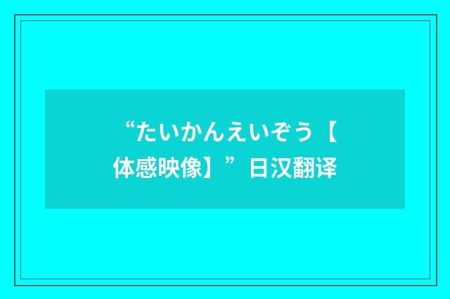 “たいかんえいぞう【体感映像】”日汉翻译
