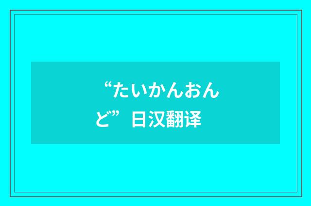 “たいかんおんど”日汉翻译
