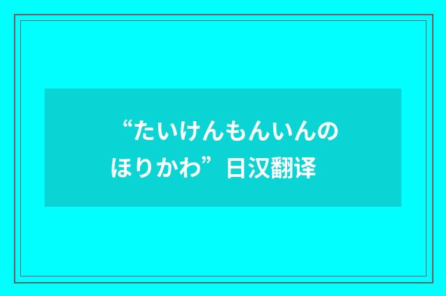 “たいけんもんいんのほりかわ”日汉翻译