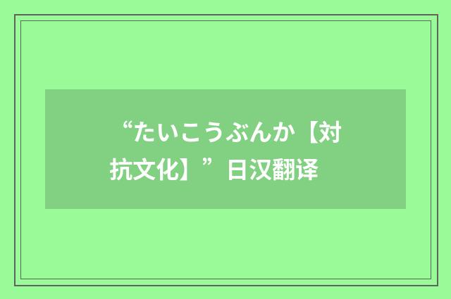 “たいこうぶんか【対抗文化】”日汉翻译