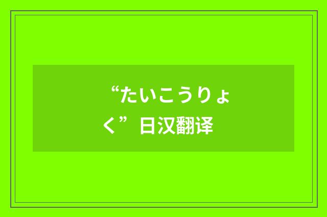 “たいこうりょく”日汉翻译
