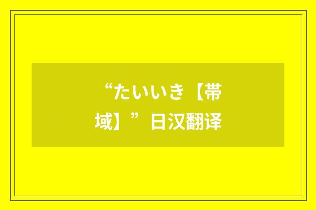 “たいいき【帯域】”日汉翻译