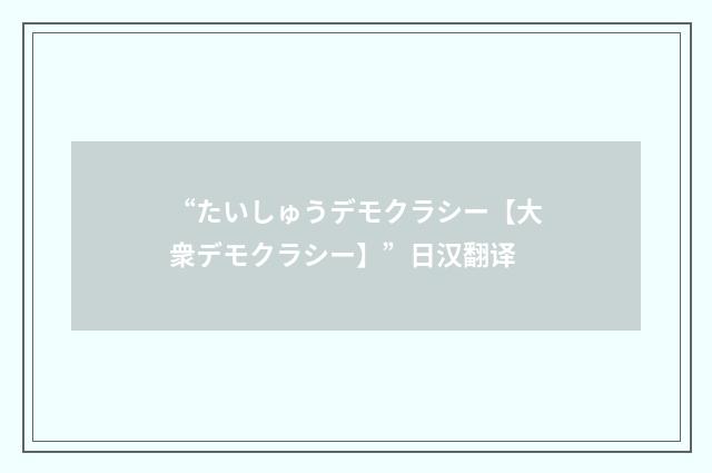 “たいしゅうデモクラシー【大衆デモクラシー】”日汉翻译