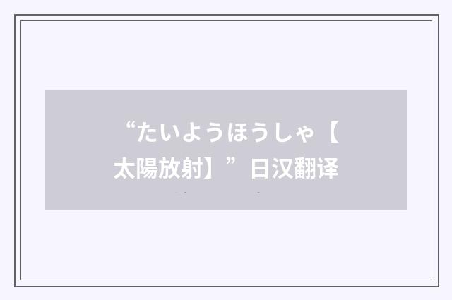 “たいようほうしゃ【太陽放射】”日汉翻译