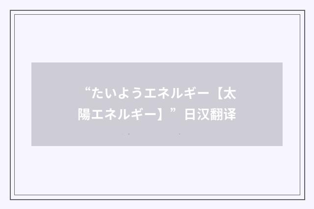 “たいようエネルギー【太陽エネルギー】”日汉翻译