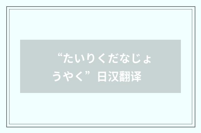 “たいりくだなじょうやく”日汉翻译