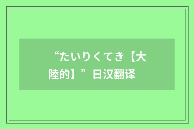 “たいりくてき【大陸的】”日汉翻译
