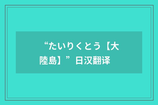 “たいりくとう【大陸島】”日汉翻译