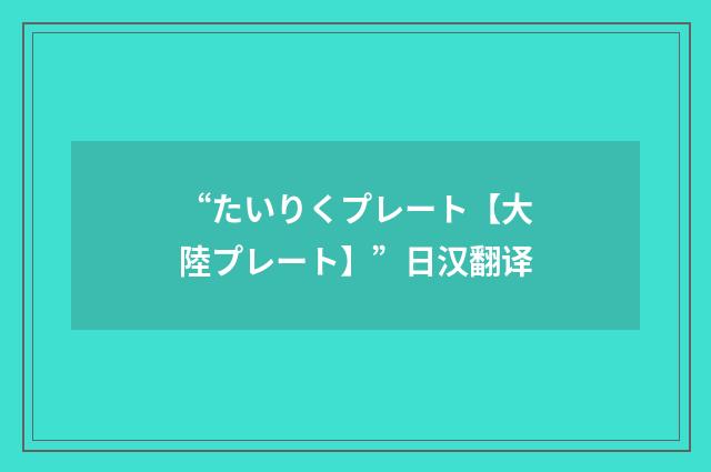 “たいりくプレート【大陸プレート】”日汉翻译