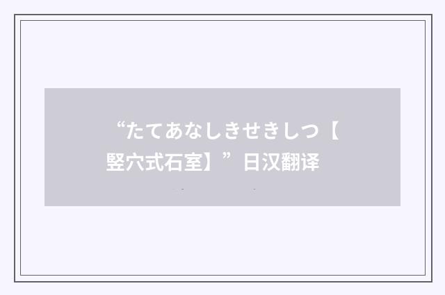 “たてあなしきせきしつ【竪穴式石室】”日汉翻译