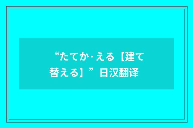 “たてか·える【建て替える】”日汉翻译