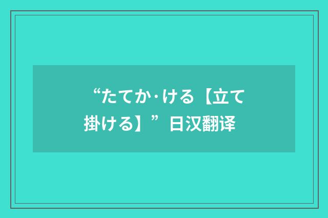 “たてか·ける【立て掛ける】”日汉翻译