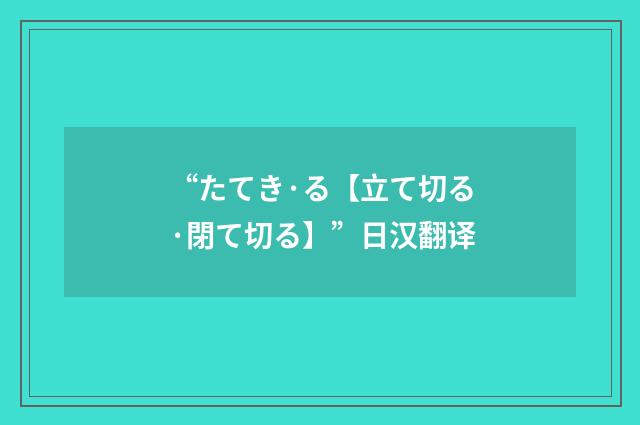 “たてき·る【立て切る·閉て切る】”日汉翻译