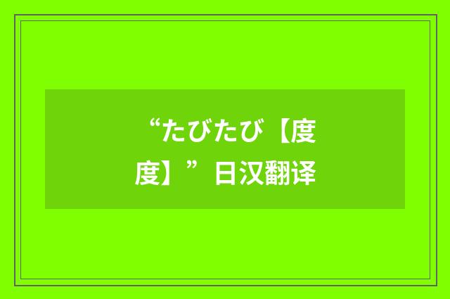 “たびたび【度度】”日汉翻译