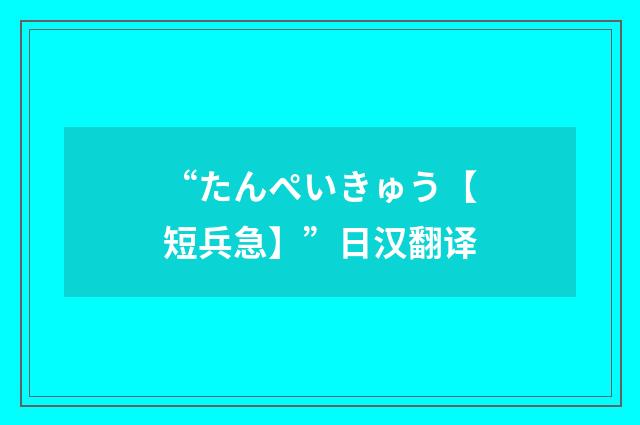 “たんぺいきゅう【短兵急】”日汉翻译
