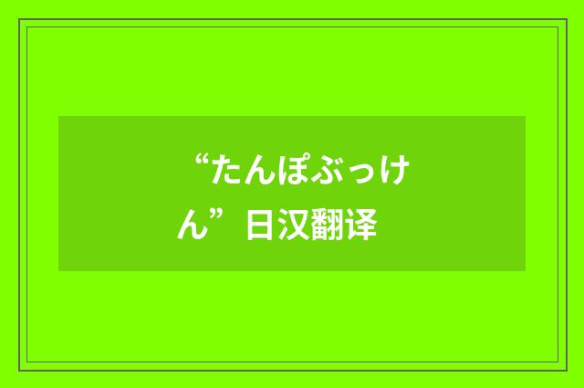 “たんぽぶっけん”日汉翻译